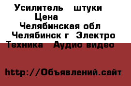 Усилитель 4 штуки  › Цена ­ 3 000 - Челябинская обл., Челябинск г. Электро-Техника » Аудио-видео   